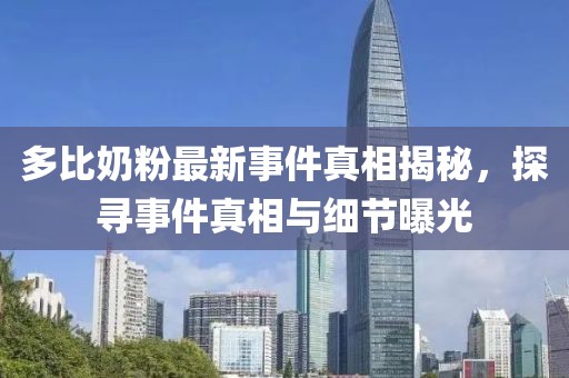 多比奶粉最新事件真相揭秘，探尋事件真相與細(xì)節(jié)曝光