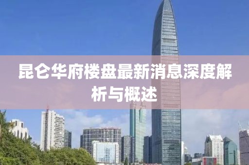 昆侖華府樓盤最新消息深度解析與概述