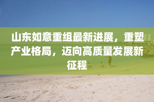 山東如意重組最新進展，重塑產(chǎn)業(yè)格局，邁向高質(zhì)量發(fā)展新征程
