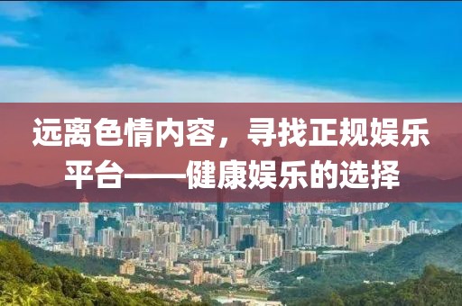 遠離色情內(nèi)容，尋找正規(guī)娛樂平臺——健康娛樂的選擇