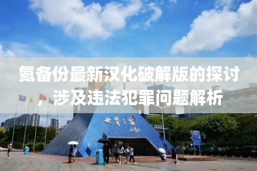 氦備份最新漢化破解版的探討，涉及違法犯罪問題解析