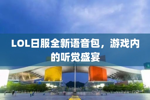 LOL日服全新語音包，游戲內(nèi)的聽覺盛宴