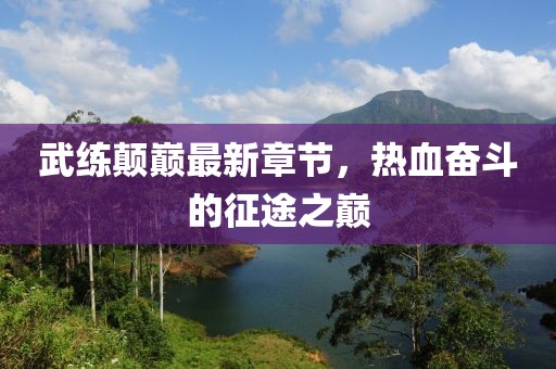 武練顛巔最新章節(jié)，熱血奮斗的征途之巔