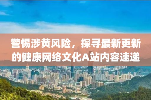 警惕涉黃風(fēng)險(xiǎn)，探尋最新更新的健康網(wǎng)絡(luò)文化A站內(nèi)容速遞
