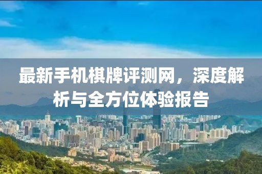 最新手機(jī)棋牌評(píng)測(cè)網(wǎng)，深度解析與全方位體驗(yàn)報(bào)告