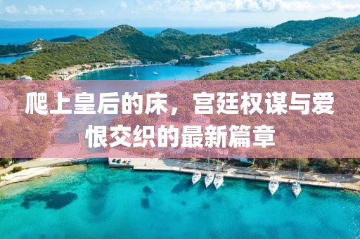 爬上皇后的床，宮廷權謀與愛恨交織的最新篇章