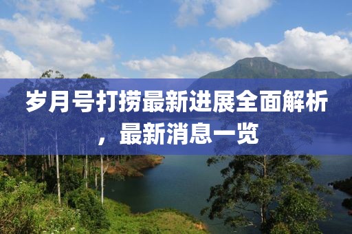 歲月號打撈最新進展全面解析，最新消息一覽