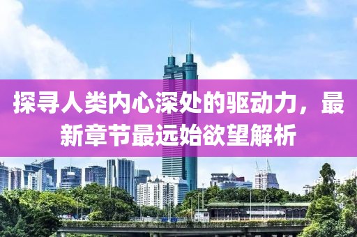 探尋人類內(nèi)心深處的驅(qū)動(dòng)力，最新章節(jié)最遠(yuǎn)始欲望解析