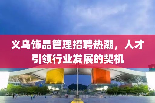義烏飾品管理招聘熱潮，人才引領(lǐng)行業(yè)發(fā)展的契機(jī)