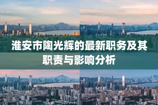 淮安市陶光輝的最新職務(wù)及其職責(zé)與影響分析