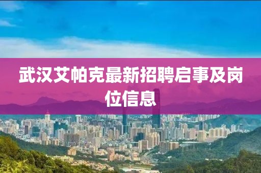 武漢艾帕克最新招聘啟事及崗位信息