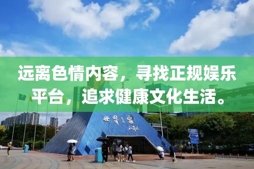 遠(yuǎn)離色情內(nèi)容，尋找正規(guī)娛樂平臺，追求健康文化生活。