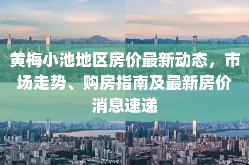 黃梅小池地區(qū)房?jī)r(jià)最新動(dòng)態(tài)，市場(chǎng)走勢(shì)、購(gòu)房指南及最新房?jī)r(jià)消息速遞