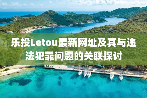 樂投Letou最新網(wǎng)址及其與違法犯罪問題的關(guān)聯(lián)探討