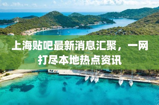 上海貼吧最新消息匯聚，一網(wǎng)打盡本地?zé)狳c資訊