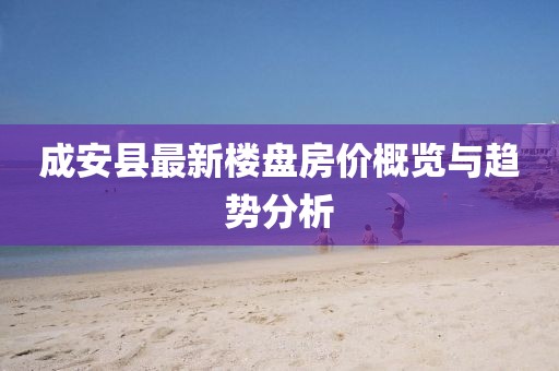 成安縣最新樓盤房?jī)r(jià)概覽與趨勢(shì)分析