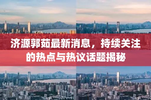濟源郭茹最新消息，持續(xù)關注的熱點與熱議話題揭秘