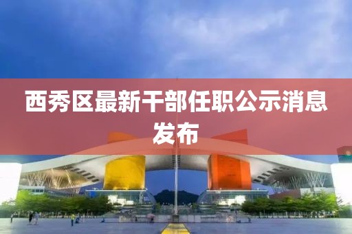 西秀區(qū)最新干部任職公示消息發(fā)布