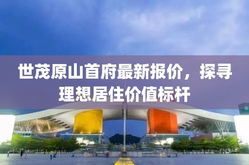 世茂原山首府最新報價，探尋理想居住價值標(biāo)桿