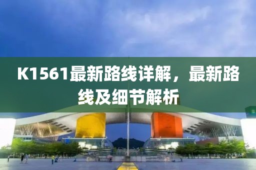 K1561最新路線詳解，最新路線及細(xì)節(jié)解析