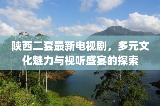陜西二套最新電視劇，多元文化魅力與視聽盛宴的探索