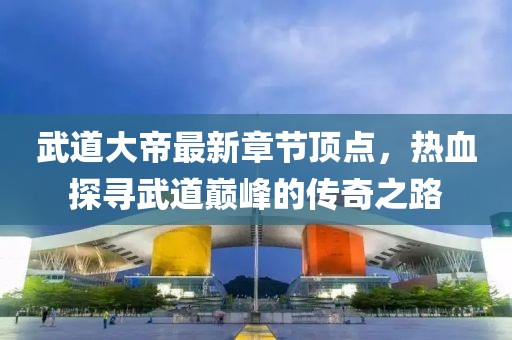 武道大帝最新章節(jié)頂點(diǎn)，熱血探尋武道巔峰的傳奇之路