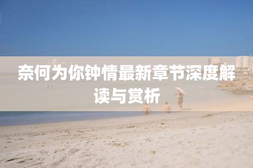 奈何為你鐘情最新章節(jié)深度解讀與賞析