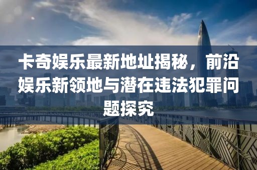 卡奇娛樂最新地址揭秘，前沿娛樂新領(lǐng)地與潛在違法犯罪問題探究