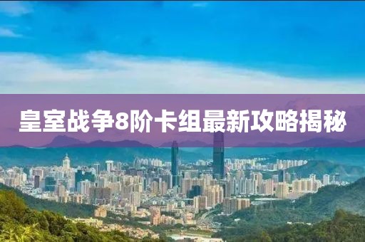 皇室戰(zhàn)爭8階卡組最新攻略揭秘