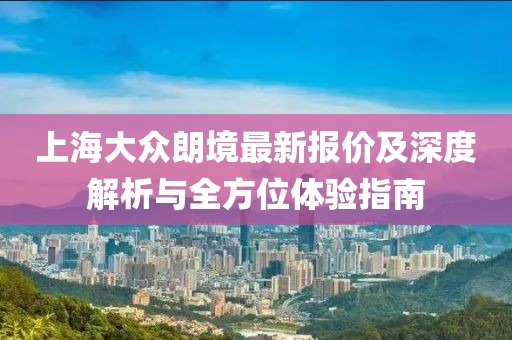 上海大眾朗境最新報價及深度解析與全方位體驗指南