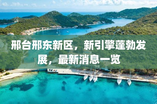 邢臺(tái)邢東新區(qū)，新引擎蓬勃發(fā)展，最新消息一覽