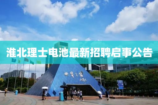 淮北理士電池最新招聘啟事公告