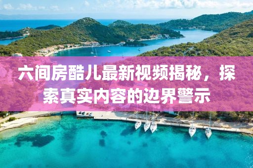 六間房酷兒最新視頻揭秘，探索真實(shí)內(nèi)容的邊界警示