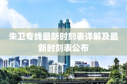 朱衛(wèi)專線最新時(shí)刻表詳解及最新時(shí)刻表公布