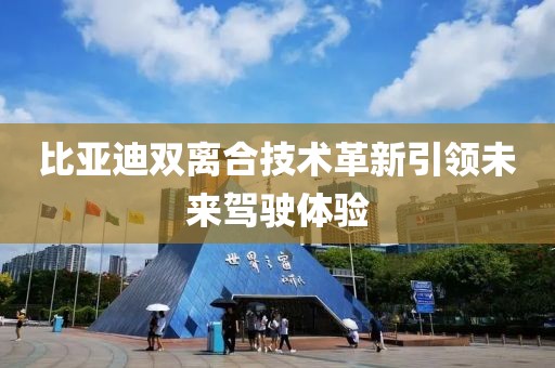比亞迪雙離合技術(shù)革新引領(lǐng)未來(lái)駕駛體驗(yàn)