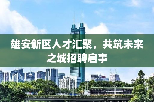 雄安新區(qū)人才匯聚，共筑未來之城招聘啟事