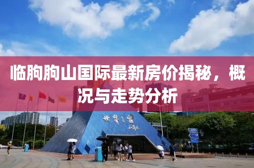 臨朐朐山國際最新房價揭秘，概況與走勢分析