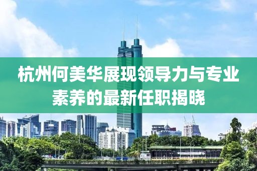 杭州何美華展現(xiàn)領(lǐng)導力與專業(yè)素養(yǎng)的最新任職揭曉
