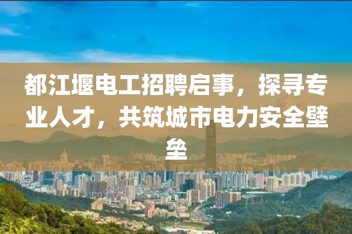 都江堰電工招聘啟事，探尋專業(yè)人才，共筑城市電力安全壁壘