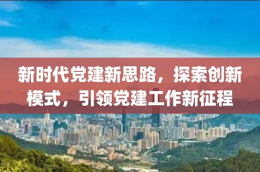 新時(shí)代黨建新思路，探索創(chuàng)新模式，引領(lǐng)黨建工作新征程