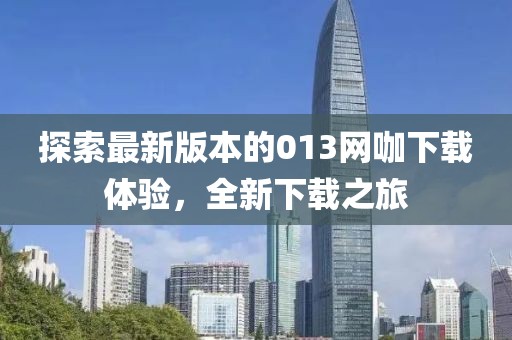 探索最新版本的013網(wǎng)咖下載體驗(yàn)，全新下載之旅