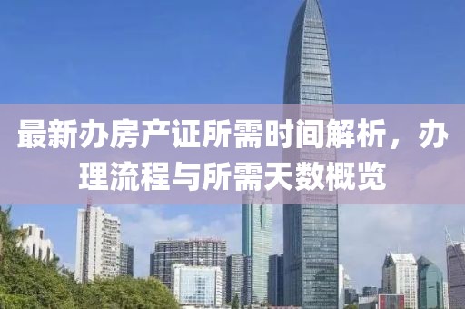 最新辦房產(chǎn)證所需時間解析，辦理流程與所需天數(shù)概覽