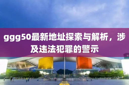 ggg50最新地址探索與解析，涉及違法犯罪的警示