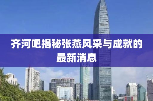 齊河吧揭秘張燕風(fēng)采與成就的最新消息