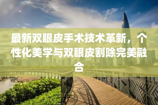 最新雙眼皮手術(shù)技術(shù)革新，個性化美學(xué)與雙眼皮割除完美融合
