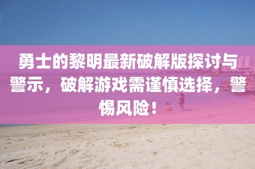 勇士的黎明最新破解版探討與警示，破解游戲需謹(jǐn)慎選擇，警惕風(fēng)險(xiǎn)！