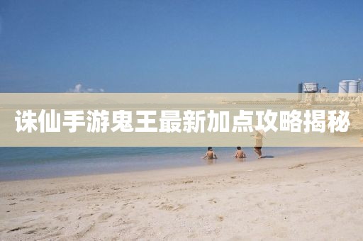 誅仙手游鬼王最新加點(diǎn)攻略揭秘