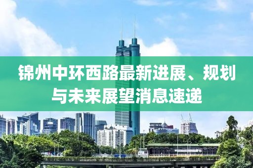 錦州中環(huán)西路最新進(jìn)展、規(guī)劃與未來(lái)展望消息速遞