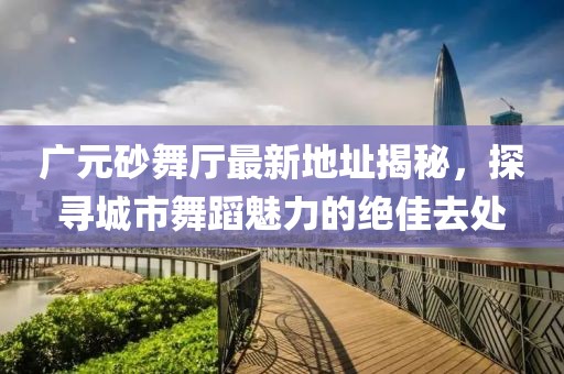 廣元砂舞廳最新地址揭秘，探尋城市舞蹈魅力的絕佳去處