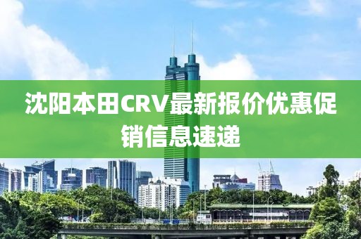 沈陽本田CRV最新報(bào)價(jià)優(yōu)惠促銷信息速遞